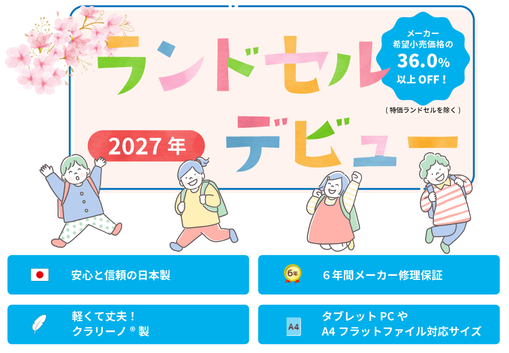 2027年ランドセルデビュー
安心と信頼の日本製
６年間メーカー修理保証
軽くて丈夫！クラリーノ®エフ製
タブレットPCやA4フラットファイル対応サイズ
